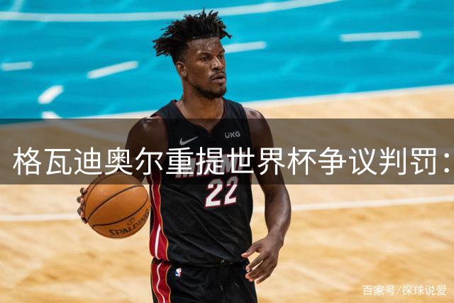 格瓦迪奥尔重提世界杯争议判罚：葡萄牙晋级存疑