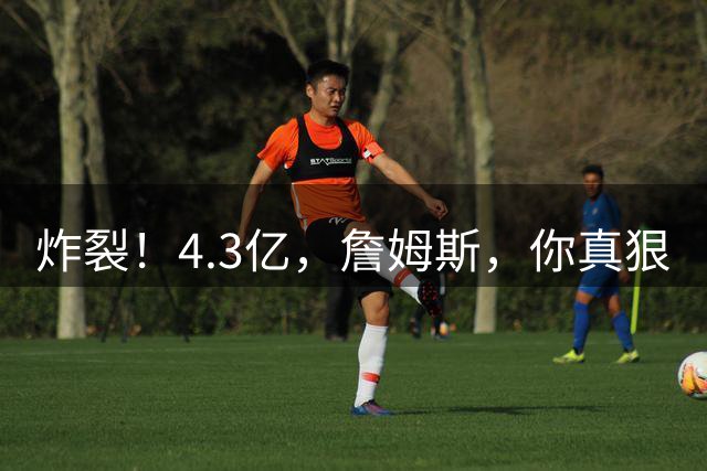 炸裂！4.3亿，詹姆斯，你真狠